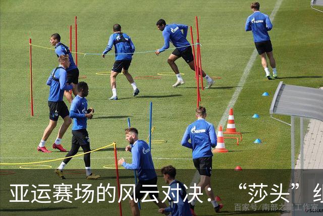 亚运赛场的风云对决：“莎头”组合不断突破自我