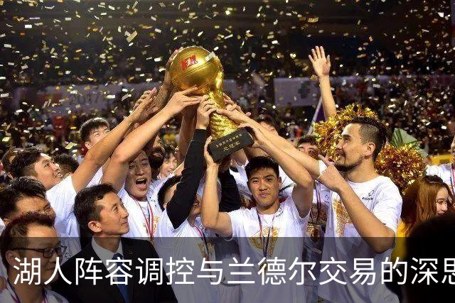 湖人阵容调控与兰德尔交易的深思熟虑
