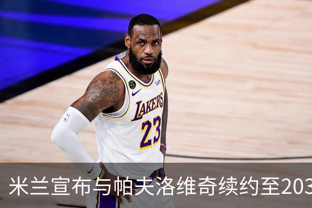 米兰宣布与帕夫洛维奇续约至2031年，合同中含延长选择