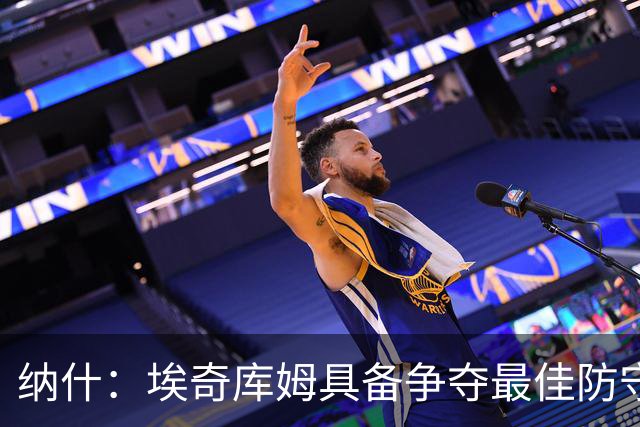 纳什：埃奇库姆具备争夺最佳防守阵容的实力，应向杰伦·布朗取经