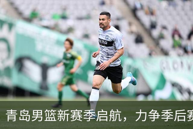 青岛男篮新赛季启航，力争季后赛再进一步